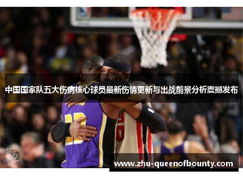 中国国家队五大伤病核心球员最新伤情更新与出战前景分析震撼发布