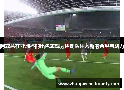 阿兹蒙在亚洲杯的出色表现为伊朗队注入新的希望与动力