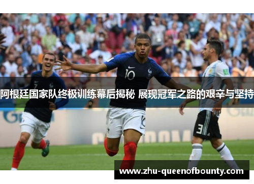 阿根廷国家队终极训练幕后揭秘 展现冠军之路的艰辛与坚持