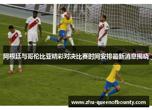 阿根廷与哥伦比亚精彩对决比赛时间安排最新消息揭晓
