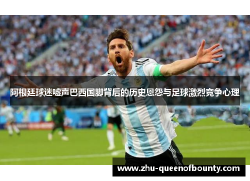 阿根廷球迷嘘声巴西国脚背后的历史恩怨与足球激烈竞争心理