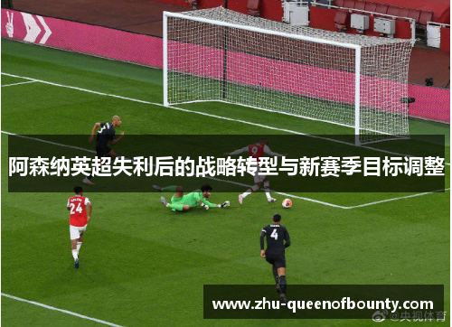 阿森纳英超失利后的战略转型与新赛季目标调整