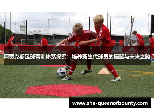 阿贾克斯足球青训体系探索：培养新生代球员的摇篮与未来之路