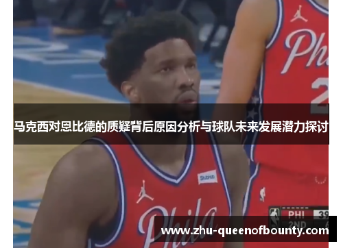 马克西对恩比德的质疑背后原因分析与球队未来发展潜力探讨