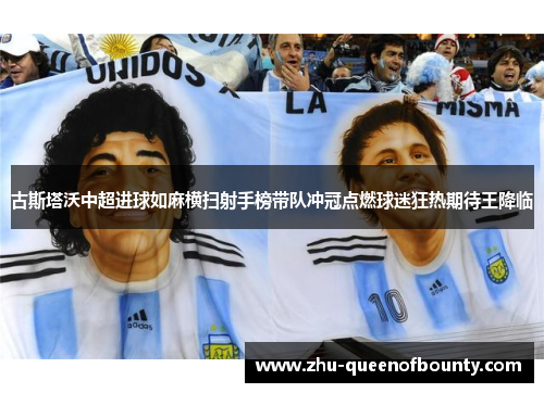 古斯塔沃中超进球如麻横扫射手榜带队冲冠点燃球迷狂热期待王降临 古斯塔沃中超进球如麻横扫射手榜带队冲冠点燃球迷狂热期待王降临