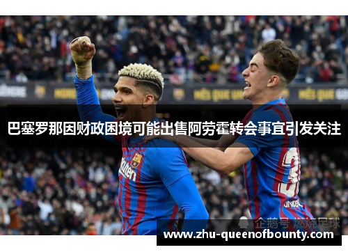 巴塞罗那因财政困境可能出售阿劳霍转会事宜引发关注