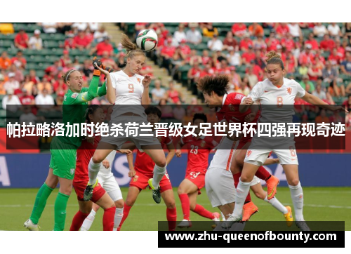 帕拉略洛加时绝杀荷兰晋级女足世界杯四强再现奇迹 帕拉略洛加时绝杀荷兰晋级女足世界杯四强再现奇迹