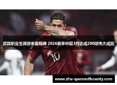 武磊职业生涯迎来里程碑 2026赛季中超3月达成200球伟大成就