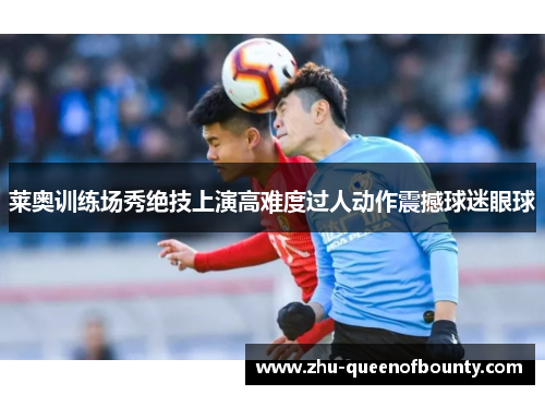 莱奥训练场秀绝技上演高难度过人动作震撼球迷眼球