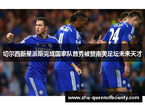切尔西新星派斯完成国家队首秀被赞南美足坛未来天才
