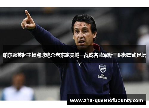 帕尔默英超主场点球绝杀老东家曼城一战成名蓝军新王崛起震动足坛