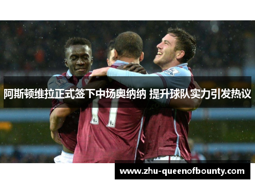 阿斯顿维拉正式签下中场奥纳纳 提升球队实力引发热议