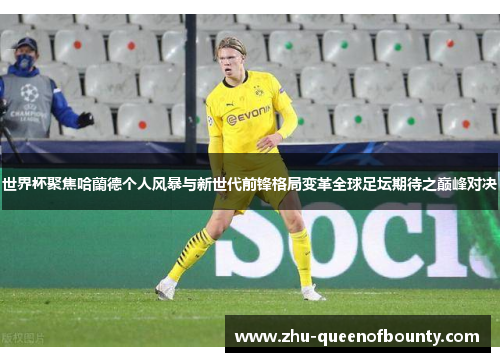 世界杯聚焦哈蘭德个人风暴与新世代前锋格局变革全球足坛期待之巅峰对决