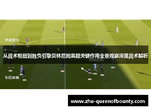 从战术枢纽到胜负引擎贝林厄姆英超关键作用全景观察深度战术解析