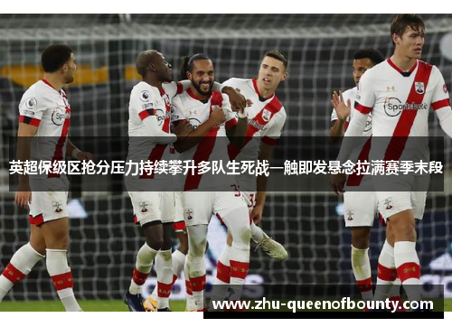英超保级区抢分压力持续攀升多队生死战一触即发悬念拉满赛季末段