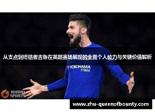 从支点到终结者吉鲁在英超赛场展现的全面个人能力与关键价值解析